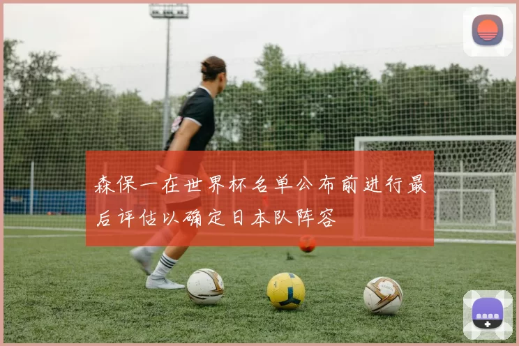 森保一在世界杯名单公布前进行最后评估以确定日本队阵容
