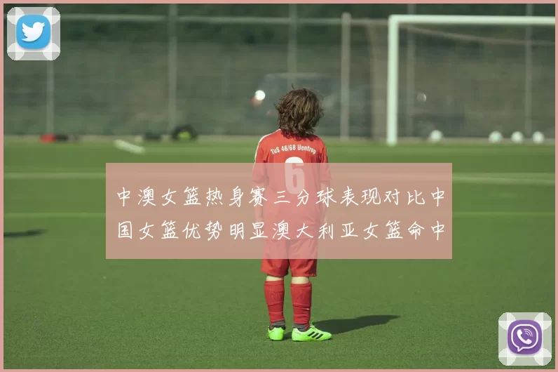 中澳女篮热身赛三分球表现对比中国女篮优势明显澳大利亚女篮命中率低下
