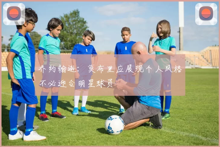 乔约翰逊：莫布里应展现个人风格不必迎合明星球员