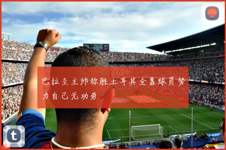 巴拉圭主帅称胜土耳其全靠球员努力自己无功劳