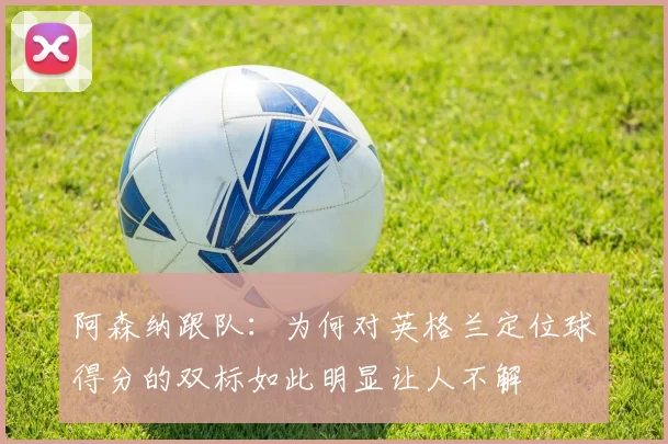 阿森纳跟队：为何对英格兰定位球得分的双标如此明显让人不解