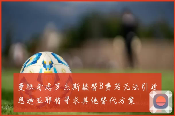 曼联考虑罗杰斯接替B费若无法引进恩迪亚耶将寻求其他替代方案