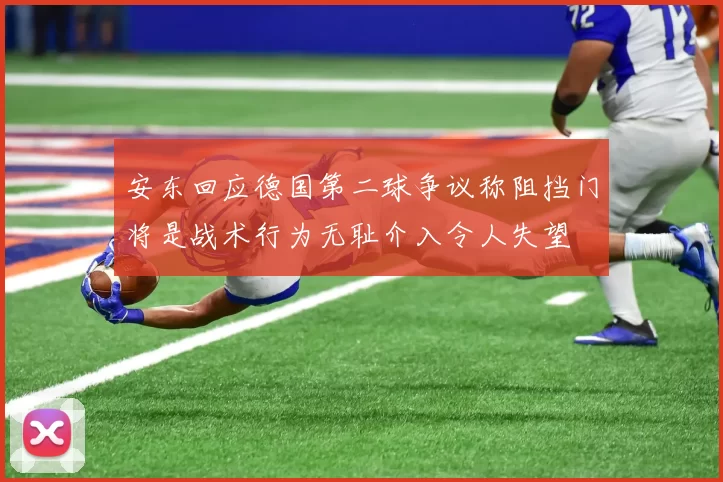安东回应德国第二球争议称阻挡门将是战术行为无耻介入令人失望