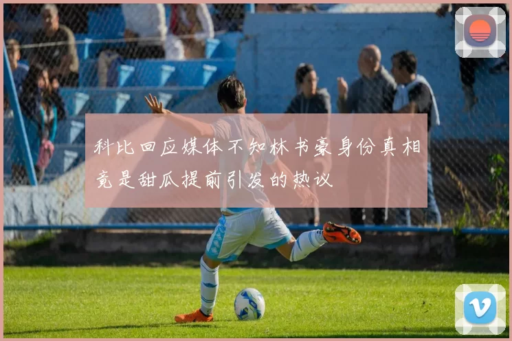 科比回应媒体不知林书豪身份真相竟是甜瓜提前引发的热议