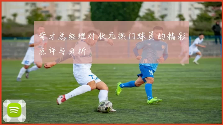 奇才总经理对状元热门球员的精彩点评与分析
