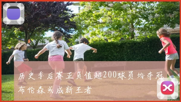 历史季后赛正负值超200球员均夺冠布伦森或成新王者