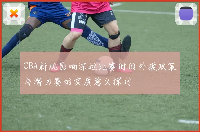 CBA新规影响深远比赛时间外援政策与潜力赛的实质意义探讨