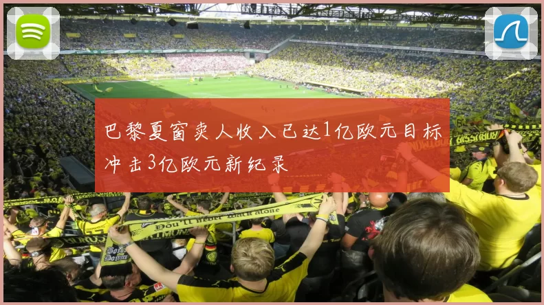 巴黎夏窗卖人收入已达1亿欧元目标冲击3亿欧元新纪录