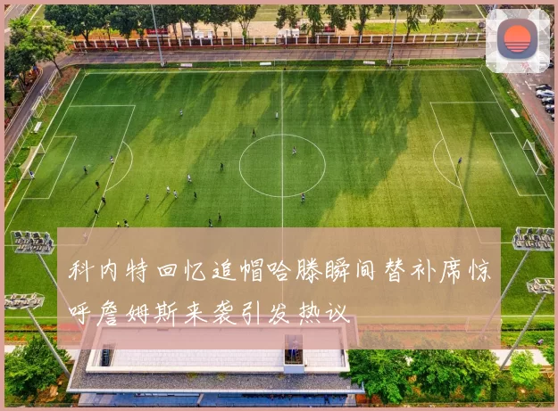 科内特回忆追帽哈滕瞬间替补席惊呼詹姆斯来袭引发热议