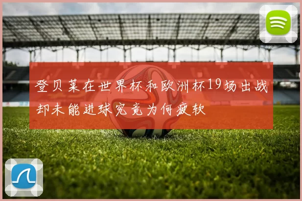 登贝莱在世界杯和欧洲杯19场出战却未能进球究竟为何疲软