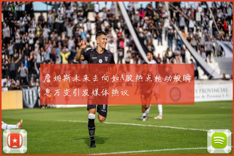 詹姆斯未来去向如A股热点轮动般瞬息万变引发媒体热议