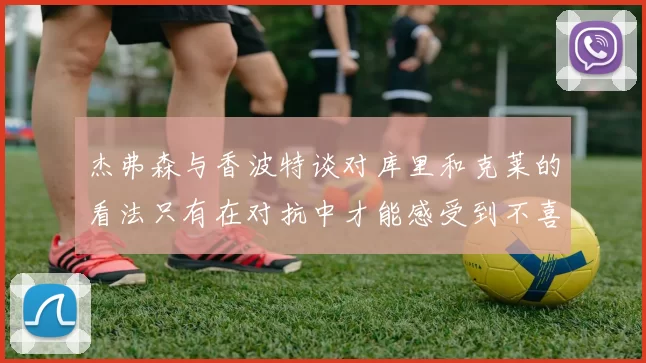 杰弗森与香波特谈对库里和克莱的看法只有在对抗中才能感受到不喜欢