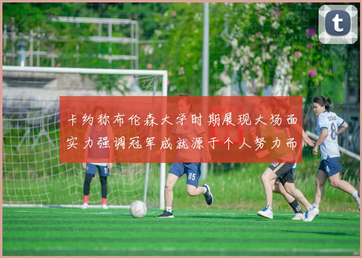 卡约称布伦森大学时期展现大场面实力强调冠军成就源于个人努力而非抱团
