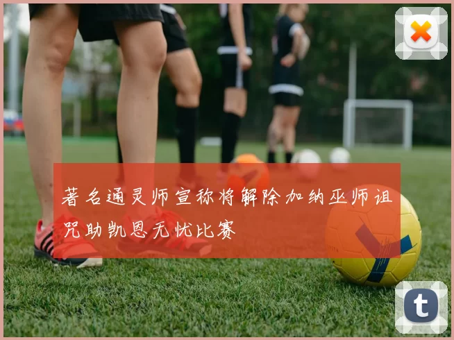 著名通灵师宣称将解除加纳巫师诅咒助凯恩无忧比赛