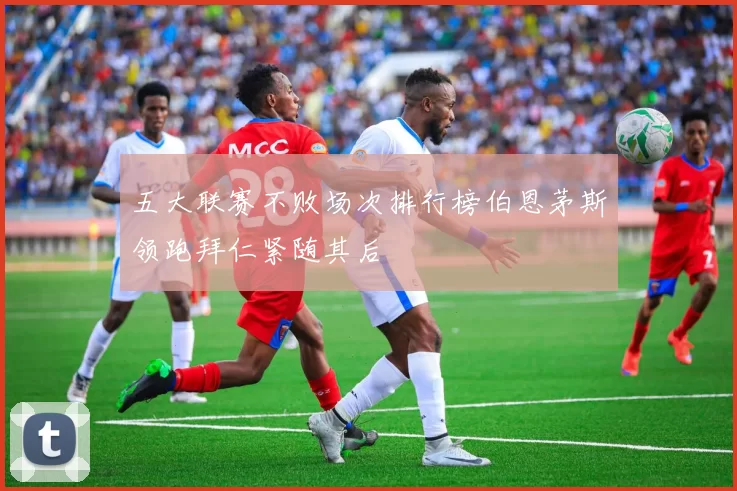 五大联赛不败场次排行榜伯恩茅斯领跑拜仁紧随其后