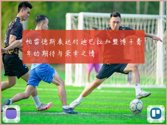 帕雷德斯表达对迪巴拉加盟博卡青年的期待与荣幸之情