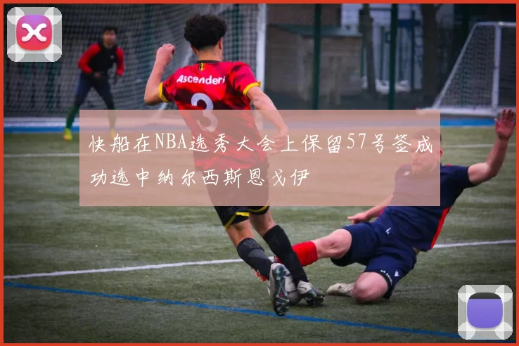 快船在NBA选秀大会上保留57号签成功选中纳尔西斯恩戈伊