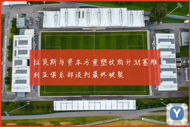 拉莫斯与资本方重塑收购计划塞维利亚俱乐部谈判最终破裂