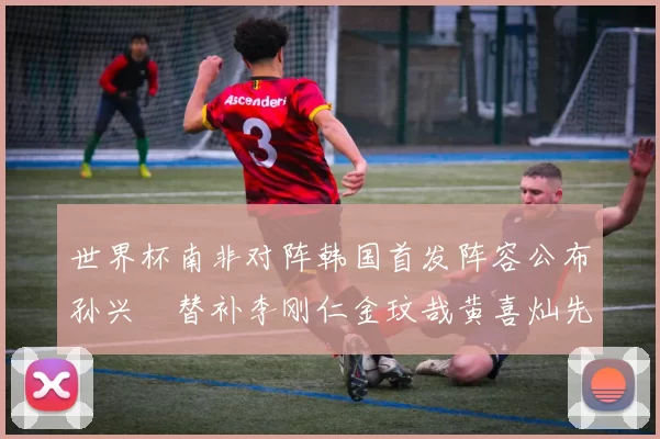 世界杯南非对阵韩国首发阵容公布孙兴慜替补李刚仁金玟哉黄喜灿先发