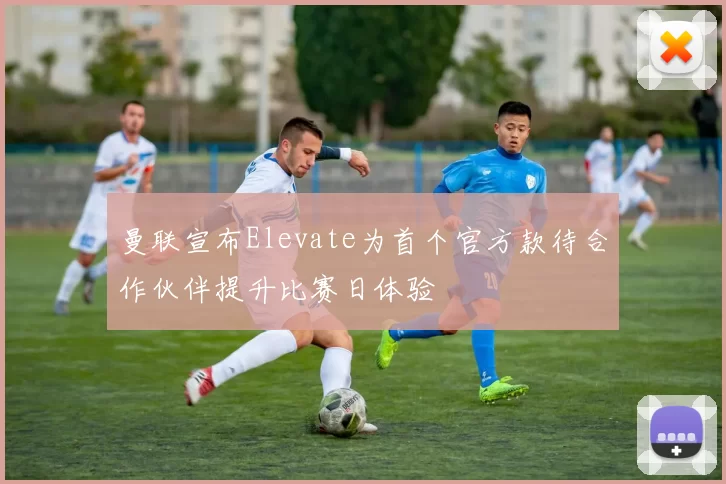 曼联宣布Elevate为首个官方款待合作伙伴提升比赛日体验