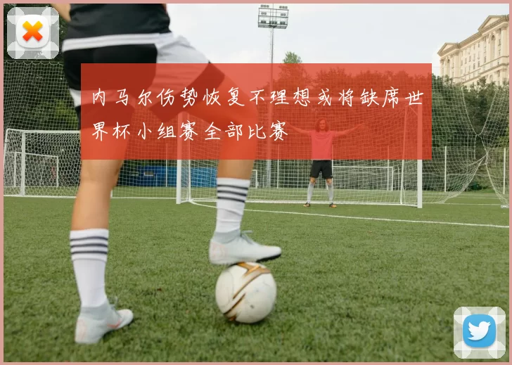 内马尔伤势恢复不理想或将缺席世界杯小组赛全部比赛