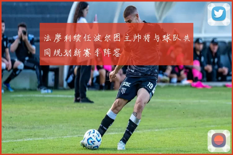 法廖利续任波尔图主帅将与球队共同规划新赛季阵容